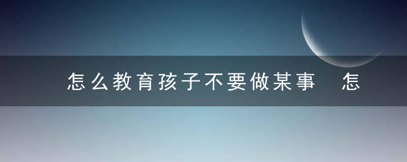 怎么教育孩子不要做某事 怎样阻止孩子做某件事